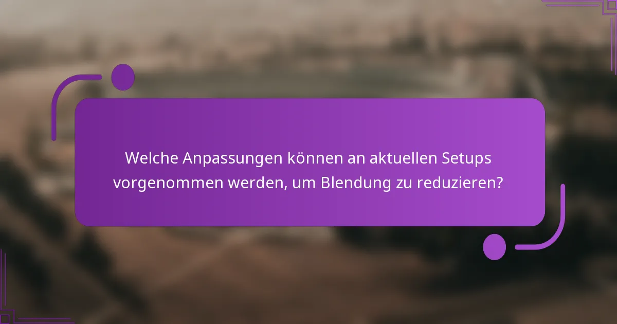 Welche Anpassungen können an aktuellen Setups vorgenommen werden, um Blendung zu reduzieren?