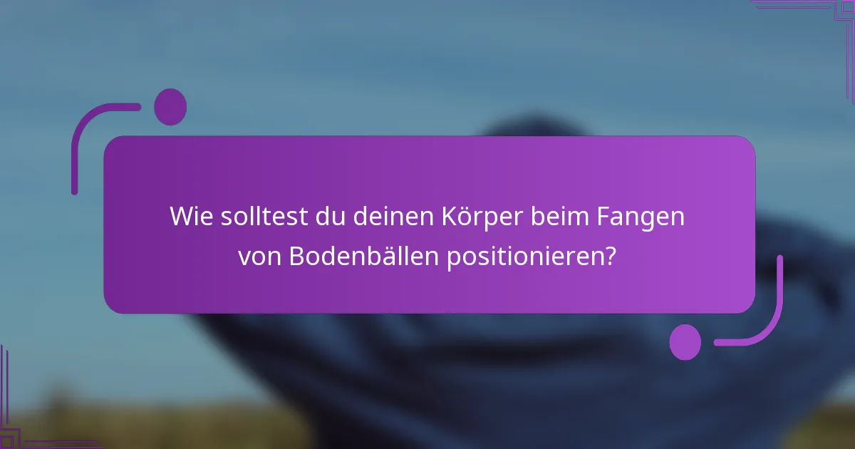 Wie solltest du deinen Körper beim Fangen von Bodenbällen positionieren?